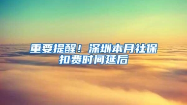 重要提醒！深圳本月社保扣费时间延后