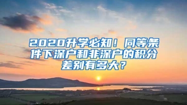 2020升学必知！同等条件下深户和非深户的积分差别有多大？