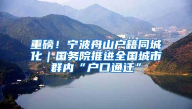 重磅！宁波舟山户籍同城化｜国务院推进全国城市群内“户口通迁”