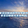 非全日制本科可以考研吗(非全日制研究生有用吗)