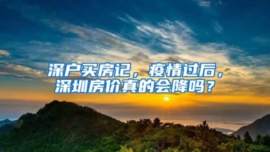 深户买房记，疫情过后，深圳房价真的会降吗？