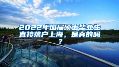 2022年应届硕士毕业生直接落户上海，是真的吗？