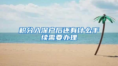 积分入深户后还有什么手续需要办理