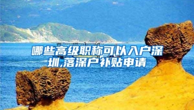 哪些高级职称可以入户深圳,落深户补贴申请