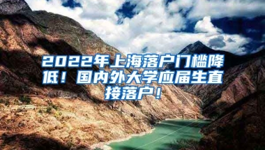 2022年上海落户门槛降低！国内外大学应届生直接落户！