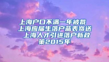 上海户口不满一年被裁 上海应届生落户蓝表寄送 上海人才引进落户新政策2015年