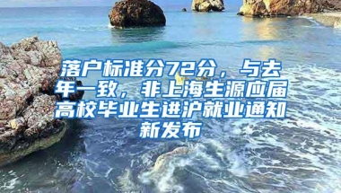 落户标准分72分，与去年一致，非上海生源应届高校毕业生进沪就业通知新发布