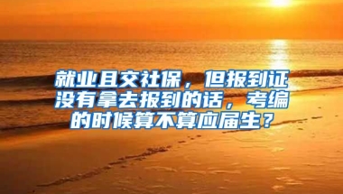 就业且交社保，但报到证没有拿去报到的话，考编的时候算不算应届生？