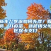 新生儿医保如何办理？看病、打疫苗，还能用父母医保卡支付