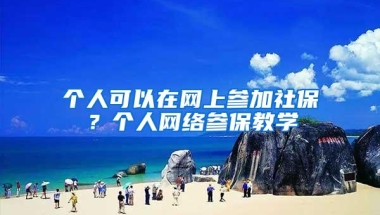 个人可以在网上参加社保？个人网络参保教学