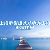 上海市引进人才申办上海市常住户