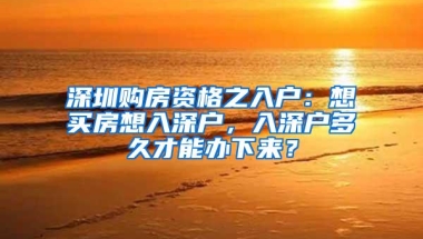 深圳购房资格之入户：想买房想入深户，入深户多久才能办下来？
