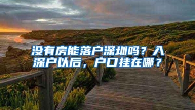 没有房能落户深圳吗？入深户以后，户口挂在哪？