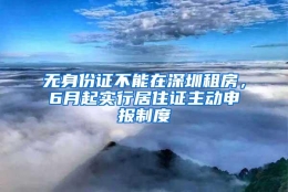 无身份证不能在深圳租房，6月起实行居住证主动申报制度