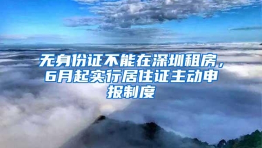 无身份证不能在深圳租房，6月起实行居住证主动申报制度