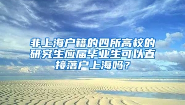 非上海户籍的四所高校的研究生应届毕业生可以直接落户上海吗？