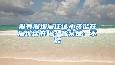 没有深圳居住证小孩能在深圳读书吗？答案是：不能