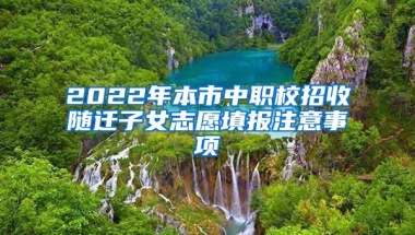 2022年本市中职校招收随迁子女志愿填报注意事项