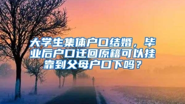 大学生集体户口结婚，毕业后户口迁回原籍可以挂靠到父母户口下吗？