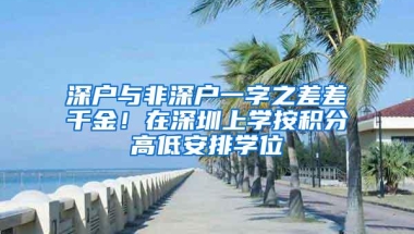 深户与非深户一字之差差千金！在深圳上学按积分高低安排学位