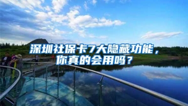 深圳社保卡7大隐藏功能，你真的会用吗？