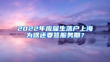 2022年应届生落户上海为啥还要签服务期？