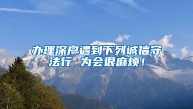 办理深户遇到下列诚信守法行 为会很麻烦！