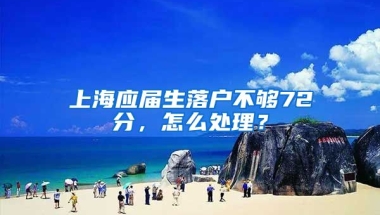 上海应届生落户不够72分，怎么处理？