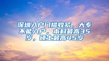 深圳入户门槛收紧，大专不能入户，本科最高35岁，硕士最高45岁