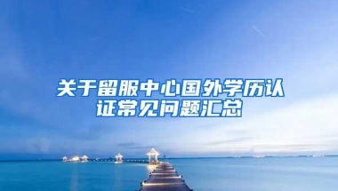 关于留服中心国外学历认证常见问题汇总