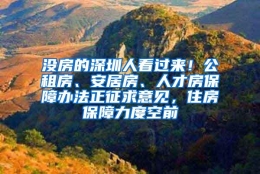 没房的深圳人看过来！公租房、安居房、人才房保障办法正征求意见，住房保障力度空前