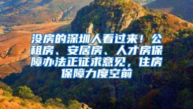 没房的深圳人看过来！公租房、安居房、人才房保障办法正征求意见，住房保障力度空前