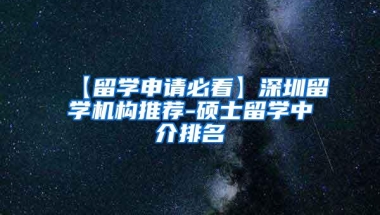 【留学申请必看】深圳留学机构推荐-硕士留学中介排名