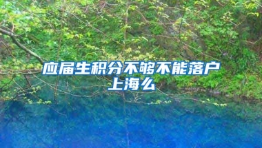 应届生积分不够不能落户上海么