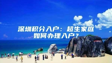 深圳积分入户：超生家庭如何办理入户？