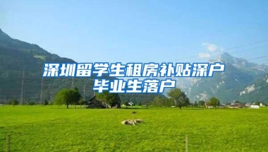 深圳留学生租房补贴深户毕业生落户