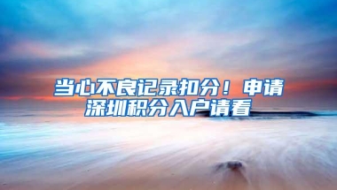 当心不良记录扣分！申请深圳积分入户请看