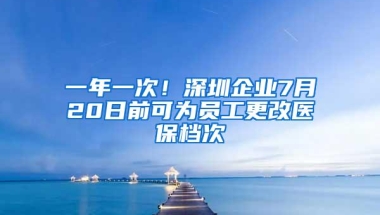 一年一次！深圳企业7月20日前可为员工更改医保档次