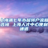 上海满七年办居转户流程咨询 上海人才中心便利通道