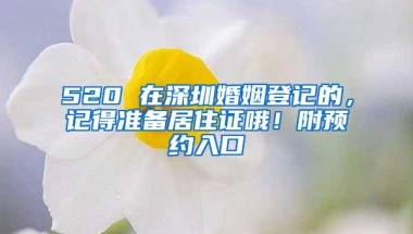 520 在深圳婚姻登记的，记得准备居住证哦！附预约入口