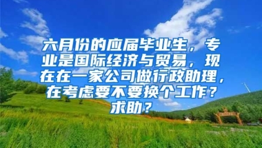 六月份的应届毕业生，专业是国际经济与贸易，现在在一家公司做行政助理，在考虑要不要换个工作？求助？