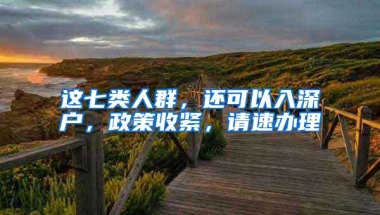 这七类人群，还可以入深户，政策收紧，请速办理