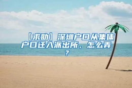 【求助】深圳户口从集体户口迁入派出所，怎么弄？
