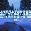 上海积分上学条件需要多少分 怎么积够？快速达标 上海市积分120分细则