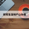 研究生深圳户口办理(深圳研究生可以直接落户吗)