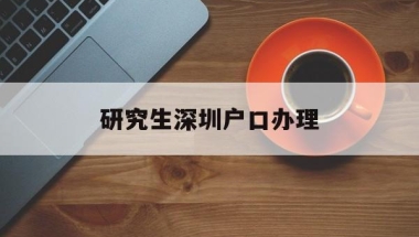 研究生深圳户口办理(深圳研究生可以直接落户吗)
