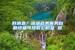 好消息！深圳政务服务自助终端可提取公积金 啦