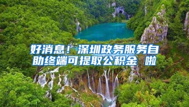 好消息！深圳政务服务自助终端可提取公积金 啦