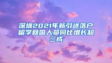 深圳2021年新引进落户留学回国人员同比增长超三成