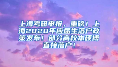 上海考研申报，重磅！上海2020年应届生落户政策发布！部分高校本硕博直接落户！